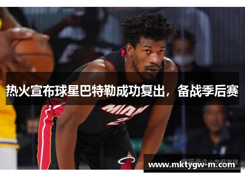 热火宣布球星巴特勒成功复出，备战季后赛