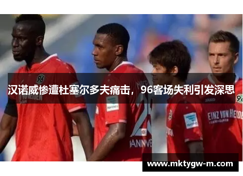 汉诺威惨遭杜塞尔多夫痛击，96客场失利引发深思