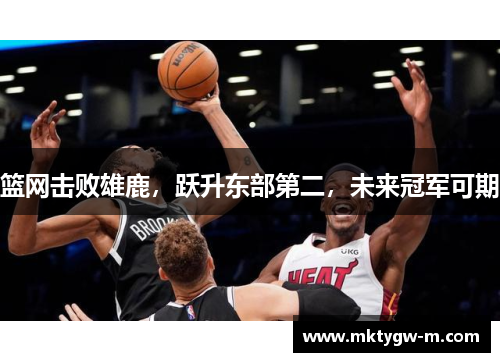 篮网击败雄鹿，跃升东部第二，未来冠军可期