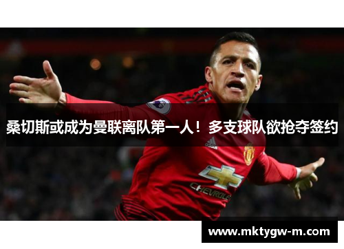 桑切斯或成为曼联离队第一人！多支球队欲抢夺签约