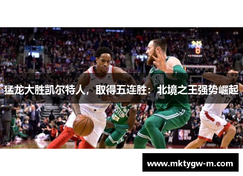 猛龙大胜凯尔特人，取得五连胜：北境之王强势崛起