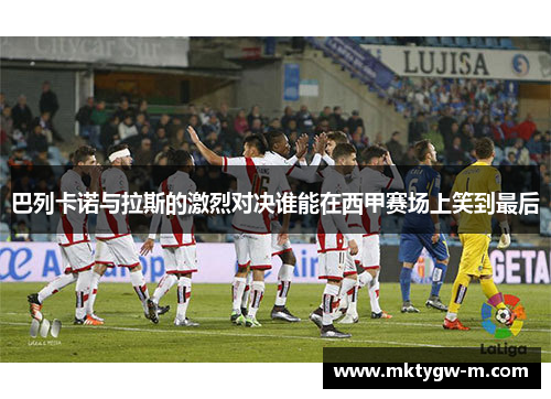 巴列卡诺与拉斯的激烈对决谁能在西甲赛场上笑到最后