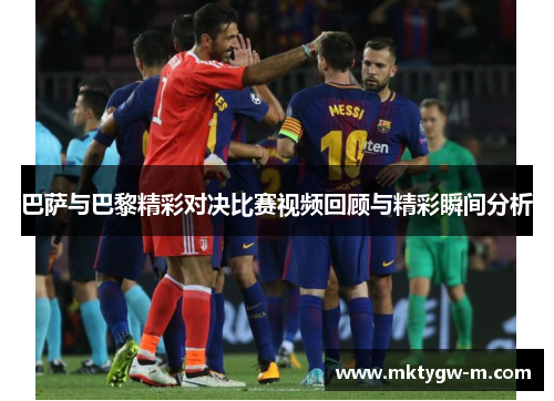 巴萨与巴黎精彩对决比赛视频回顾与精彩瞬间分析