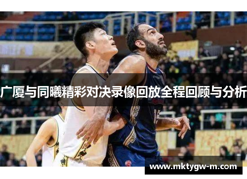 广厦与同曦精彩对决录像回放全程回顾与分析