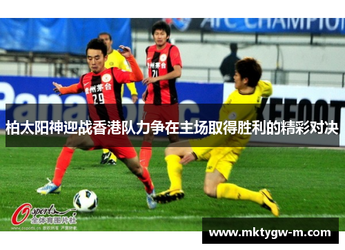 柏太阳神迎战香港队力争在主场取得胜利的精彩对决