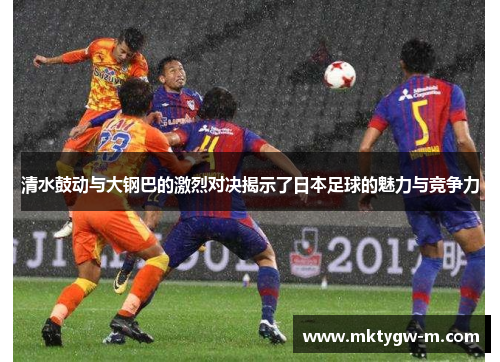 清水鼓动与大钢巴的激烈对决揭示了日本足球的魅力与竞争力