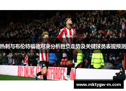 热刺与布伦特福德对决分析胜负走势及关键球员表现预测