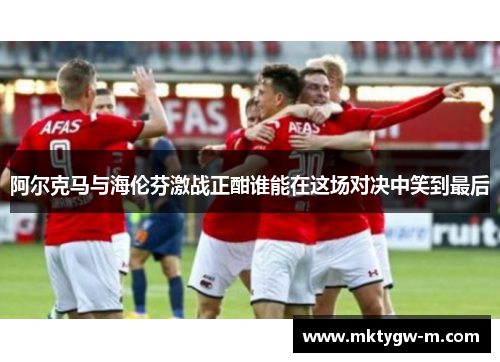 阿尔克马与海伦芬激战正酣谁能在这场对决中笑到最后