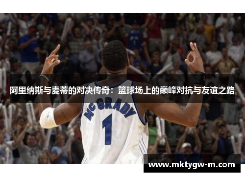 阿里纳斯与麦蒂的对决传奇：篮球场上的巅峰对抗与友谊之路