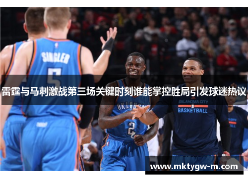 雷霆与马刺激战第三场关键时刻谁能掌控胜局引发球迷热议