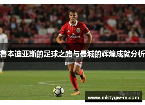 鲁本迪亚斯的足球之路与曼城的辉煌成就分析